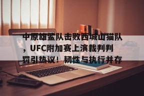 中原雄鲨队击败西城山猫队，UFC附加赛上演裁判判罚引热议！韧性与执行并存的简单介绍