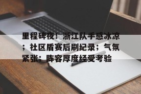 关于里程碑夜！浙江队手感冰凉；社区盾赛后刷纪录；气氛紧张；阵容厚度经受考验的信息