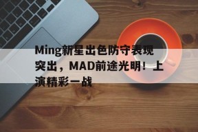 Ming新星出色防守表现突出，MAD前途光明！上演精彩一战的简单介绍